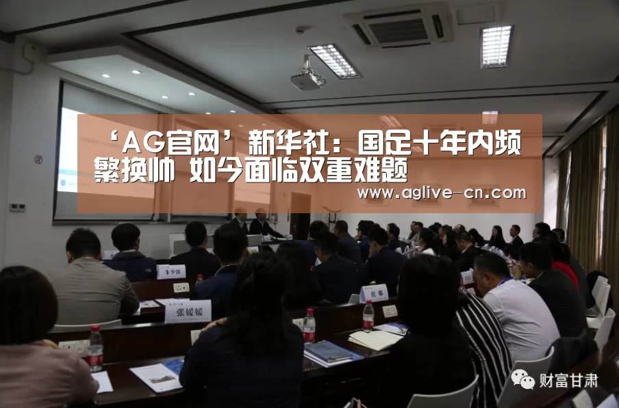 ‘AG官网’新华社:国足十年内频繁换帅 如今面临双重难题(图2) AG体育