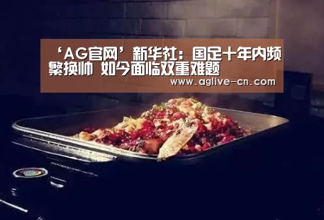‘AG官网’新华社:国足十年内频繁换帅 如今面临双重难题(图1) AG体育