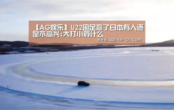 【AG娱乐】U22国足赢了日本有人还是不高兴:大打小算什么(图2) AG体育