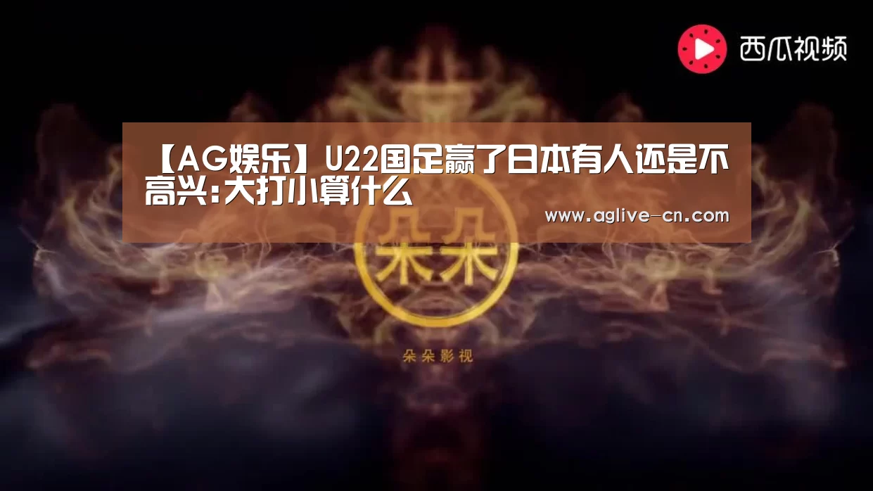 【AG娱乐】U22国足赢了日本有人还是不高兴:大打小算什么(图3) AG官网