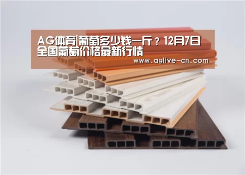 AG体育|葡萄多少钱一斤?12月7日全国葡萄价格最新行情(图4) AG体育