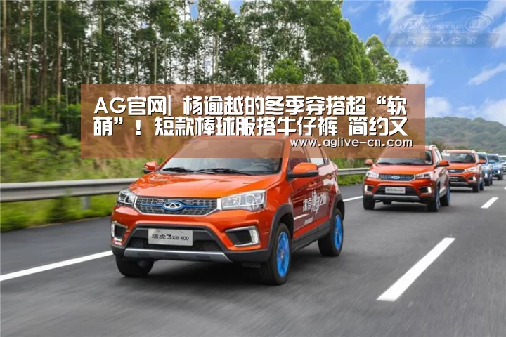 AG官网|
杨逾越的冬季穿搭超“软萌”!短款棒球服搭牛仔裤 简约又清新显腿长(图1) AG官网